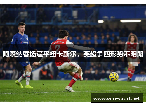 阿森纳客场逼平纽卡斯尔，英超争四形势不明朗