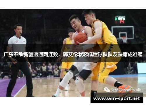 广东不敌新疆遭遇两连败，郭艾伦状态低迷球队队友缺席成难题