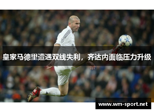 皇家马德里遭遇双线失利，齐达内面临压力升级