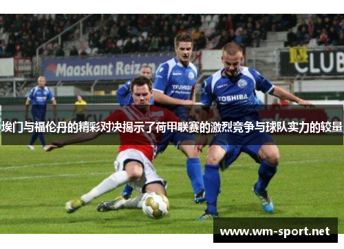 埃门与福伦丹的精彩对决揭示了荷甲联赛的激烈竞争与球队实力的较量
