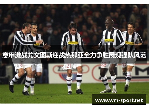 意甲激战尤文图斯迎战热那亚全力争胜展现强队风范