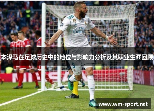 本泽马在足球历史中的地位与影响力分析及其职业生涯回顾