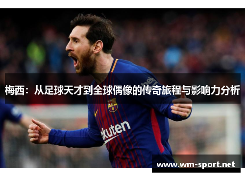 梅西：从足球天才到全球偶像的传奇旅程与影响力分析