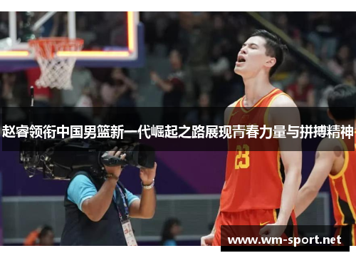赵睿领衔中国男篮新一代崛起之路展现青春力量与拼搏精神