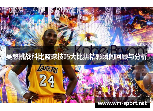 吴悠挑战科比篮球技巧大比拼精彩瞬间回顾与分析